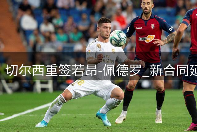 切尔西重签若昂-佩德罗 新合同延至2034年