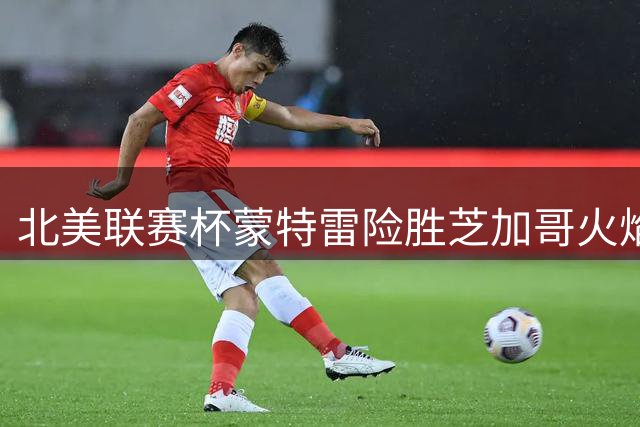 北美联赛杯蒙特雷险胜芝加哥火焰 古斯曼皮内达联手建功