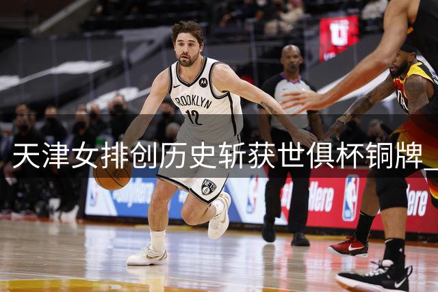 天津女排创历史斩获世俱杯铜牌 力克巴西劲旅
