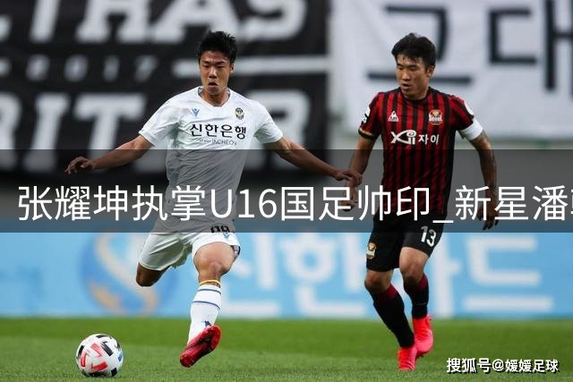 张耀坤执掌U16国足帅印 新星潘朝伟或成战术核心
