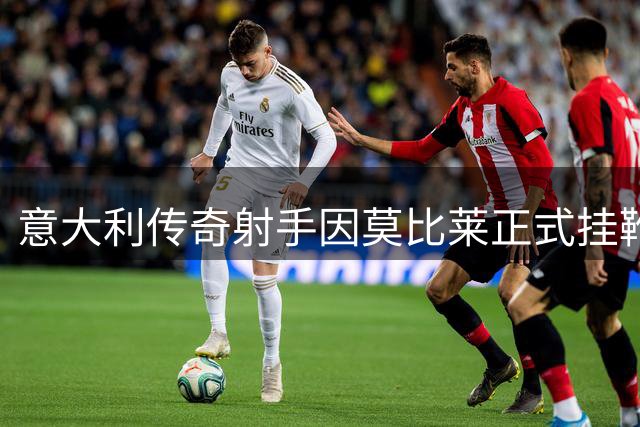 意大利传奇射手因莫比莱正式挂靴