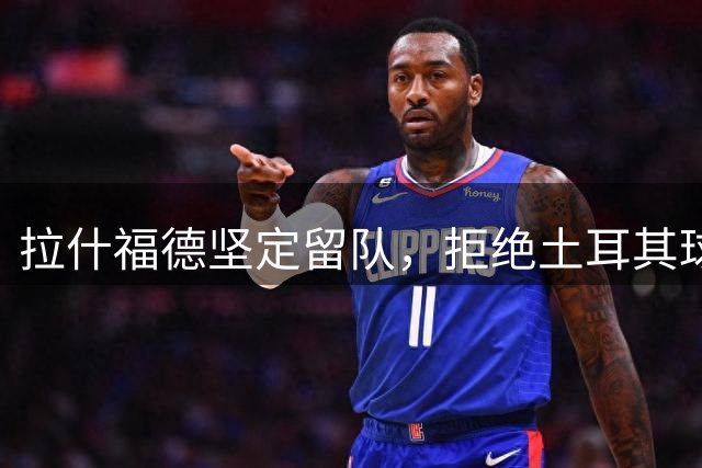 拉什福德坚定留队，拒绝土耳其球队邀约