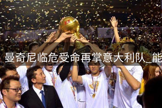 曼奇尼临危受命再掌意大利队 能否复制欧洲杯奇迹引热议