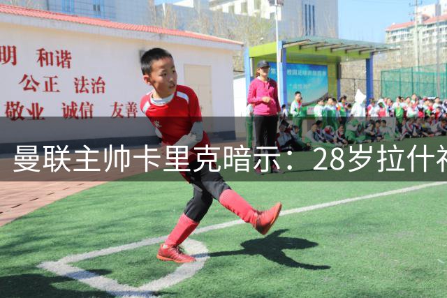 曼联主帅卡里克暗示：28岁拉什福德有望回归，首秀或直面阿莫林