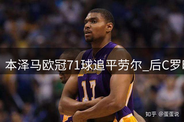 本泽马欧冠71球追平劳尔 后C罗时代扛起皇马进攻大旗