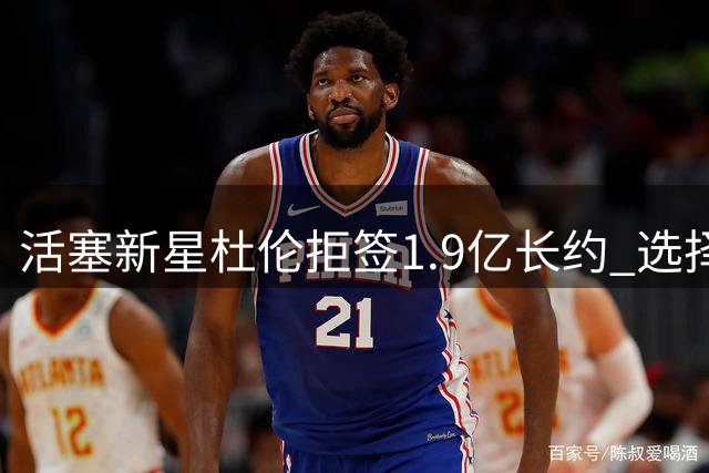 活塞新星杜伦拒签1.9亿长约 选择960万短约豪赌未来