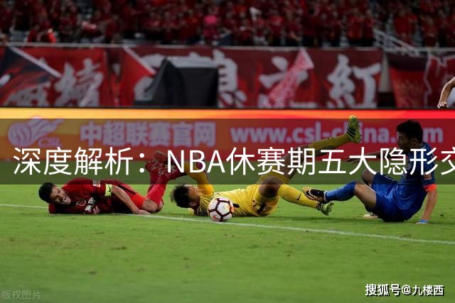 深度解析：NBA休赛期五大隐形交易价值被低估的行动