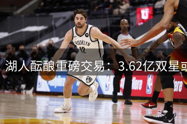 湖人酝酿重磅交易：3.62亿双星或加盟 新秀成关键筹码