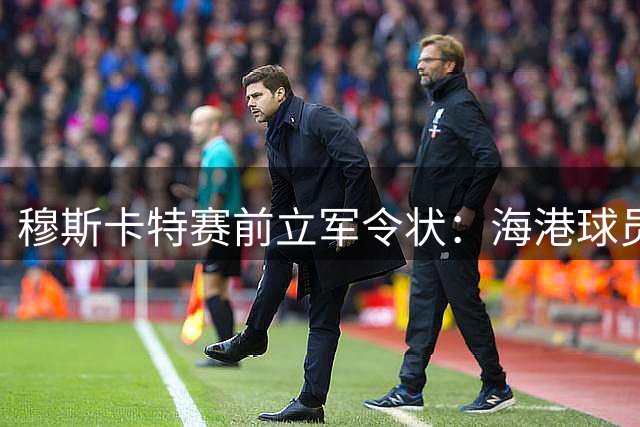 穆斯卡特赛前立军令状：海港球员必须做到这两点才能逆转颓势