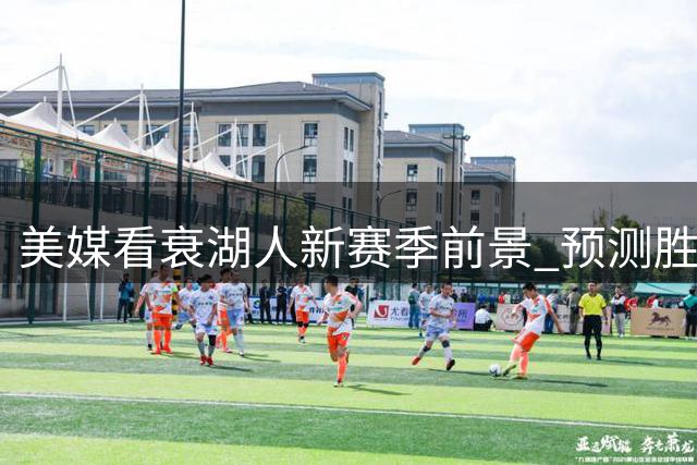 美媒看衰湖人新赛季前景 预测胜场缩水排名下滑