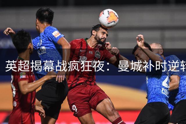 英超揭幕战疯狂夜：曼城补时逆转 维拉惨遭血洗