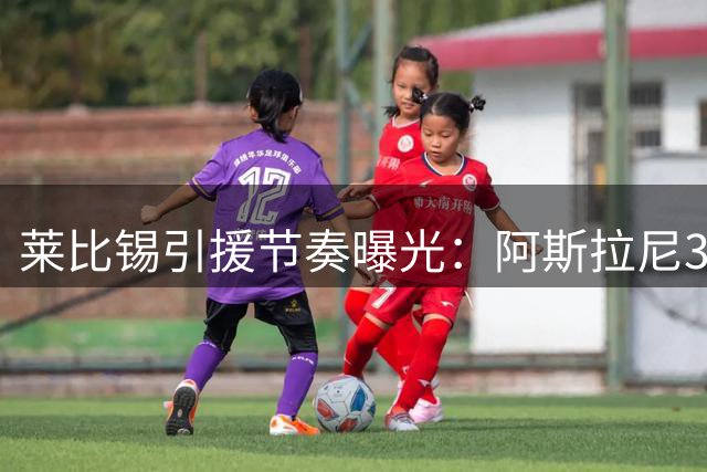 莱比锡引援节奏曝光：阿斯拉尼3000万加盟成迪奥曼德离队前提