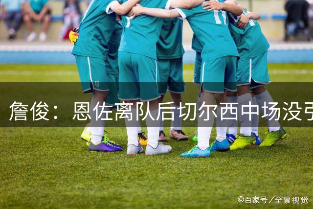 詹俊：恩佐离队后切尔西中场没引援，战枪手可能让詹姆斯搭拉维亚