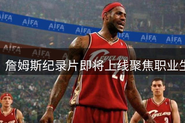 詹姆斯纪录片即将上线聚焦职业生涯尾声