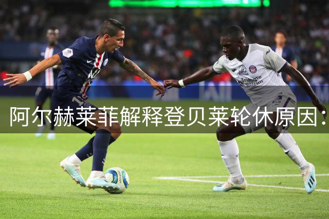 阿尔赫莱菲解释登贝莱轮休原因：身体疲劳需调整