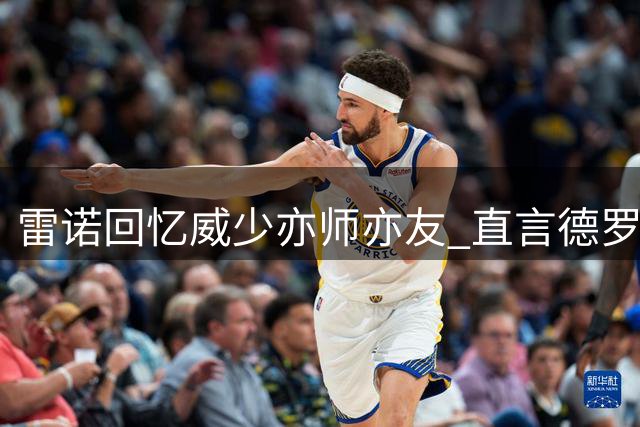 雷诺回忆威少亦师亦友 直言德罗赞训练受益良多